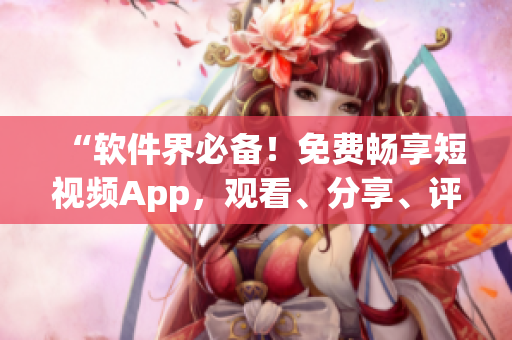 “軟件界必備！免費暢享短視頻App，觀看、分享、評論一應俱全！”