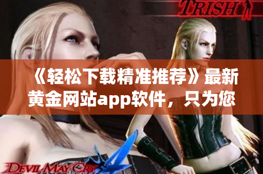 《輕松下載精準(zhǔn)推薦》最新黃金網(wǎng)站app軟件，只為您的暢游自由！
