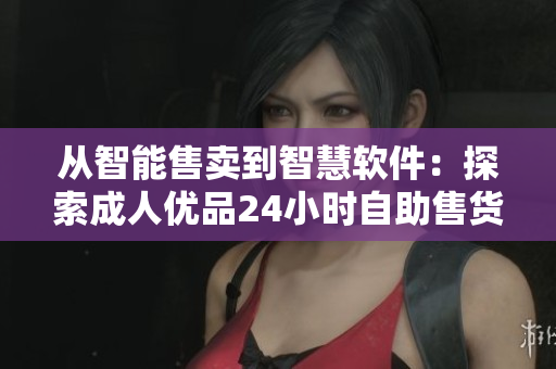 從智能售賣(mài)到智慧軟件：探索成人優(yōu)品24小時(shí)自助售貨店的技術(shù)革新