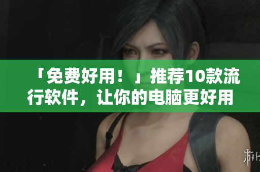 「免費好用！」推薦10款流行軟件，讓你的電腦更好用！