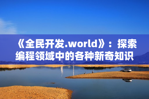 《全民開發(fā).world》：探索編程領域中的各種新奇知識和趣聞
