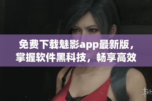 免費下載魅影app最新版，掌握軟件黑科技，暢享高效工作！