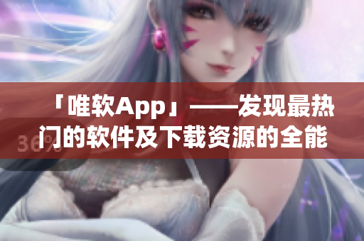 「唯軟App」——發(fā)現(xiàn)最熱門的軟件及下載資源的全能工具！