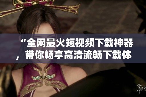 “全網最火短視頻下載神器，帶你暢享高清流暢下載體驗！”