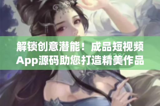 解鎖創(chuàng)意潛能！成品短視頻App源碼助您打造精美作品