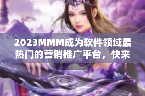 2023MMM成為軟件領域最熱門的營銷推廣平臺，快來跟著B站進階營銷吧！