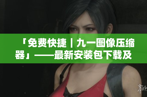 「免費快捷｜九一圖像壓縮器」——最新安裝包下載及操作方法