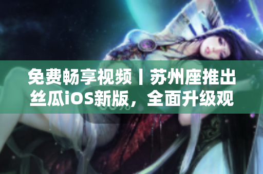 免費暢享視頻丨蘇州座推出絲瓜iOS新版，全面升級觀影體驗