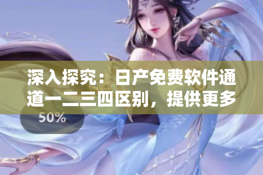 深入探究：日產免費軟件通道一二三四區別，提供更多選擇！