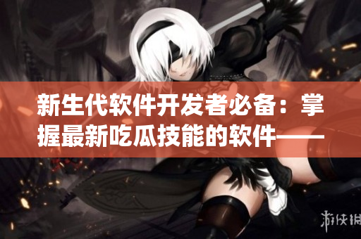 新生代軟件開發(fā)者必備：掌握最新吃瓜技能的軟件——51吃瓜寶典App