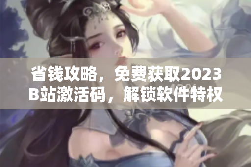 省錢攻略，免費獲取2023B站激活碼，解鎖軟件特權