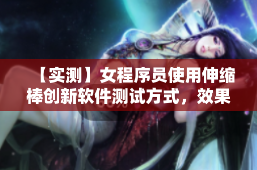 【實(shí)測(cè)】女程序員使用伸縮棒創(chuàng)新軟件測(cè)試方式，效果神奇！