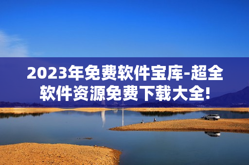 2023年免費軟件寶庫-超全軟件資源免費下載大全!
