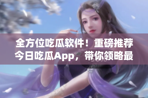 全方位吃瓜軟件！重磅推薦今日吃瓜App，帶你領(lǐng)略最新軟件新鮮資訊