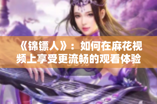 《錦鏢人》:如何在麻花視頻上享受更流暢的觀看體驗?——軟件解析與優化 《錦鏢人》:如何在麻花視頻上享受更流暢的觀看體驗?——軟件解析與優化