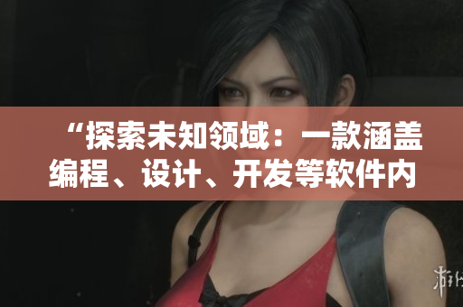 “探索未知領域：一款涵蓋編程、設計、開發等軟件內容的綜合學習APP”