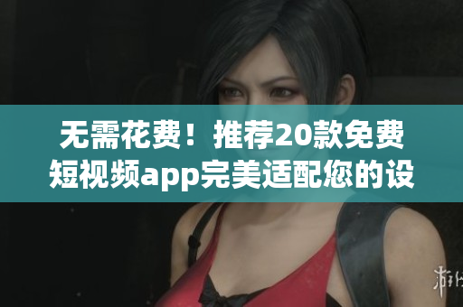 無需花費！推薦20款免費短視頻app完美適配您的設(shè)備，下載安裝簡單！