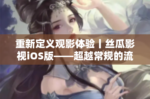 重新定義觀影體驗丨絲瓜影視iOS版——超越常規(guī)的流暢觀影享受
