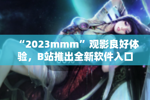 “2023mmm”觀影良好體驗(yàn)，B站推出全新軟件入口！