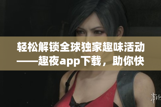 輕松解鎖全球獨家趣味活動——趣夜app下載，助你快速掌握軟件技巧！