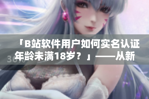 「B站軟件用戶如何實名認證年齡未滿18歲？」——從新手到高手的認證教程