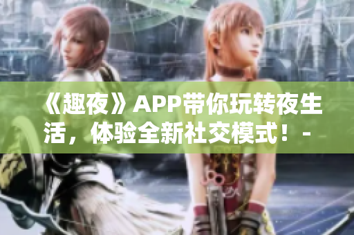 《趣夜》APP帶你玩轉夜生活，體驗全新社交模式！-軟件下載