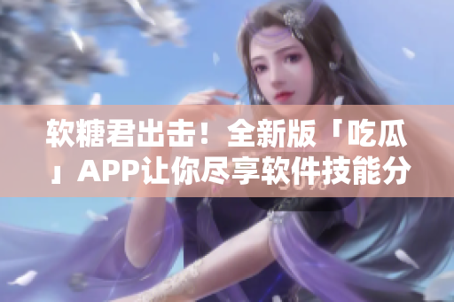 軟糖君出擊！全新版「吃瓜」APP讓你盡享軟件技能分享