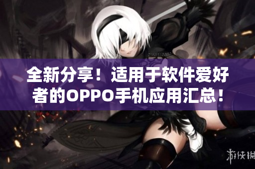 全新分享！適用于軟件愛好者的OPPO手機應用匯總！