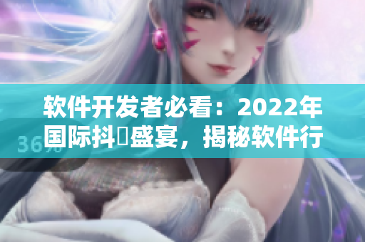軟件開發(fā)者必看：2022年國(guó)際抖抈盛宴，揭秘軟件行業(yè)最強(qiáng)攻略