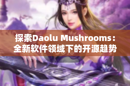 探索Daolu Mushrooms：全新軟件領(lǐng)域下的開源趨勢(shì)與挑戰(zhàn)