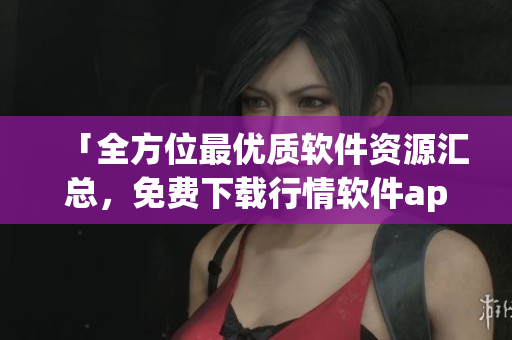 「全方位最優質軟件資源匯總，免費下載行情軟件app一網打盡！」
