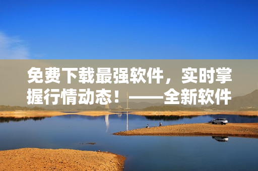 免費下載最強軟件，實時掌握行情動態！——全新軟件下載平臺等你來體驗！