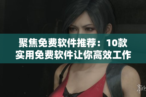 聚焦免費(fèi)軟件推薦：10款實(shí)用免費(fèi)軟件讓你高效工作