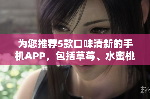 為您推薦5款口味清新的手機APP，包括草莓、水蜜桃、香蕉、甜橙和芒果