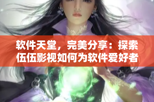 軟件天堂，完美分享：探索伍伍影視如何為軟件愛好者提供優質資源