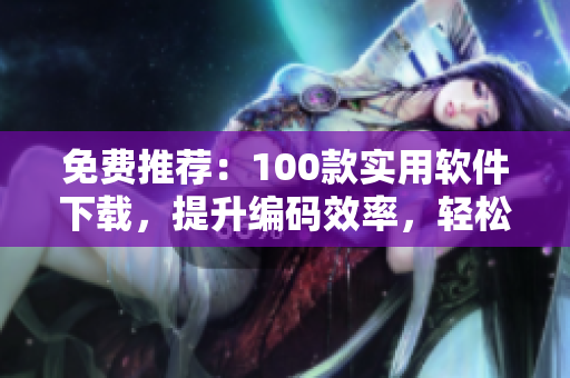 免費(fèi)推薦：100款實(shí)用軟件下載，提升編碼效率，輕松打造高效開發(fā)環(huán)境