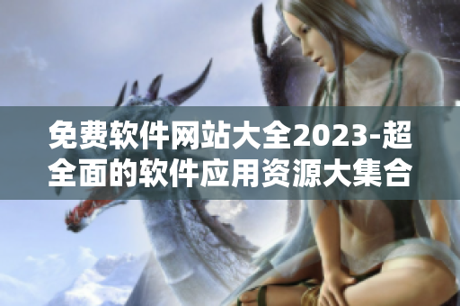 免費(fèi)軟件網(wǎng)站大全2023-超全面的軟件應(yīng)用資源大集合