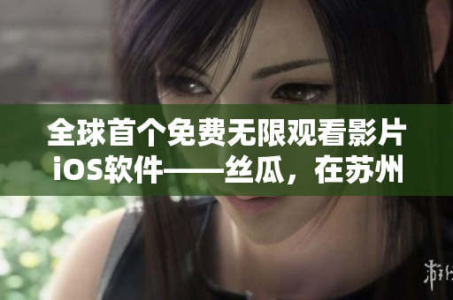 全球首個(gè)免費(fèi)無限觀看影片iOS軟件——絲瓜，在蘇州座正式上線！