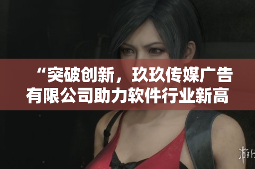 “突破創(chuàng)新,玖玖傳媒廣告有限公司助力軟件行業(yè)新高度” “突破創(chuàng)新,玖玖傳媒廣告有限公司助力軟件行業(yè)新高度”