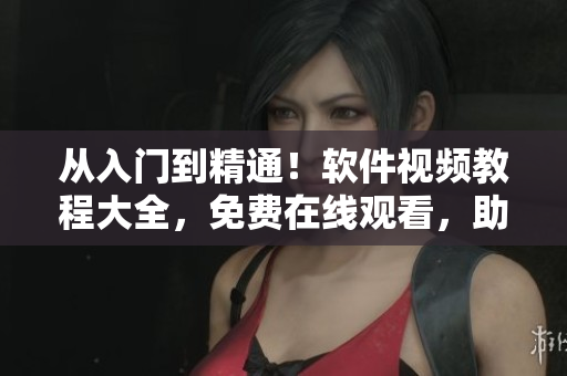從入門到精通！軟件視頻教程大全，免費(fèi)在線觀看，助您快速掌握軟件技能！
