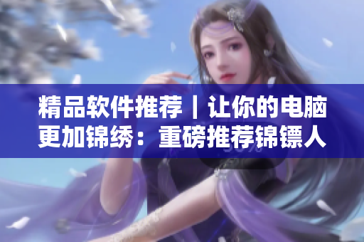 精品軟件推薦｜讓你的電腦更加錦繡：重磅推薦錦鏢人在線觀看工具