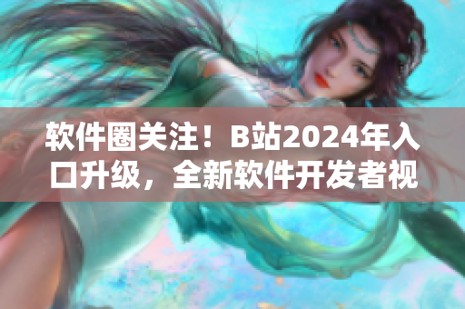 軟件圈關注！B站2024年入口升級，全新軟件開發者視角揭秘！