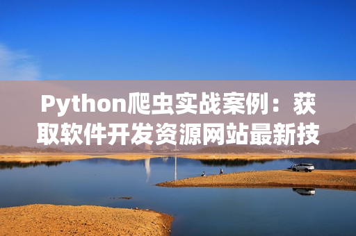 Python爬蟲實(shí)戰(zhàn)案例：獲取軟件開發(fā)資源網(wǎng)站最新技術(shù)文章