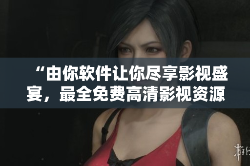 “由你軟件讓你盡享影視盛宴，最全免費高清影視資源大匯總”