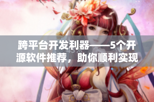 跨平臺開發利器——5個開源軟件推薦，助你順利實現編寫跨平臺應用