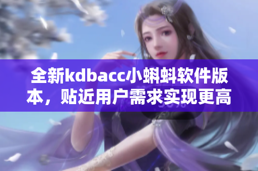 全新kdbacc小蝌蚪軟件版本，貼近用戶需求實(shí)現(xiàn)更高效操作
