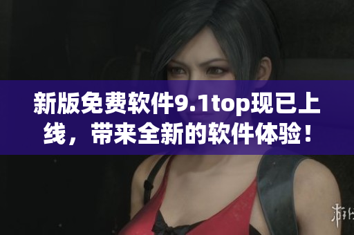 新版免費軟件9.1top現已上線，帶來全新的軟件體驗！