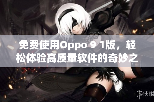 免費(fèi)使用Oppo 9 1版，輕松體驗(yàn)高質(zhì)量軟件的奇妙之旅