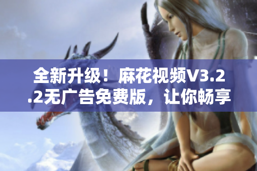 全新升級！麻花視頻V3.2.2無廣告免費(fèi)版，讓你暢享高清視頻！
