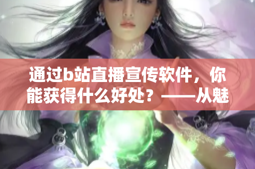 通過b站直播宣傳軟件，你能獲得什么好處？——從魅影直播間看起